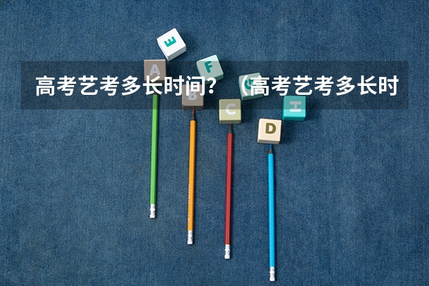 高考艺考多长时间？（高考艺考多长时间）
