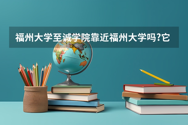 福州大学至诚学院靠近福州大学吗?它附近还有其他学校吗?福州那个城市怎样?消费水平怎样?