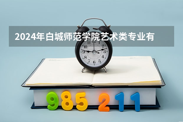 2024年白城师范学院艺术类专业有哪些