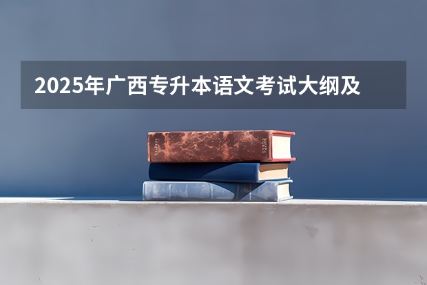 2025年广西专升本语文考试大纲及题型 2025年语文必考科目
