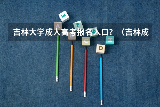 吉林大学成人高考报名入口？（吉林成人高考怎样报名？）