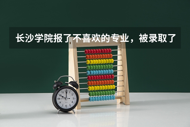 长沙学院报了不喜欢的专业，被录取了后现在想转专业要怎么办？