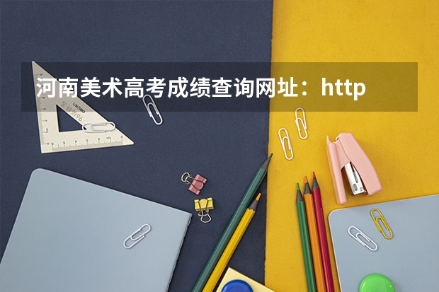 河南美术高考成绩查询网址:http://www.heao.com.cn/ 湖南美术高考成绩查询网址:http://jyt.hunan.gov.cn/
