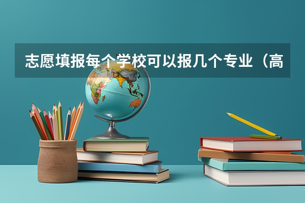 志愿填报每个学校可以报几个专业（高考志愿可以填报几个专业）