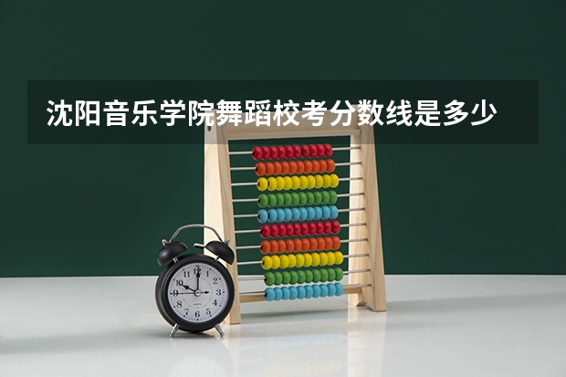 沈阳音乐学院舞蹈校考分数线是多少