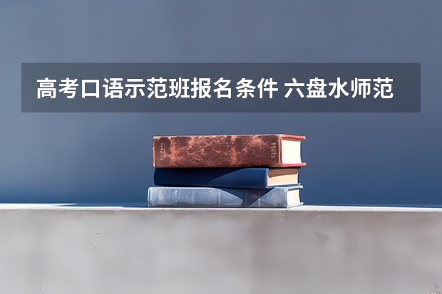 高考口语示范班报名条件 六盘水师范学院报考政策解读