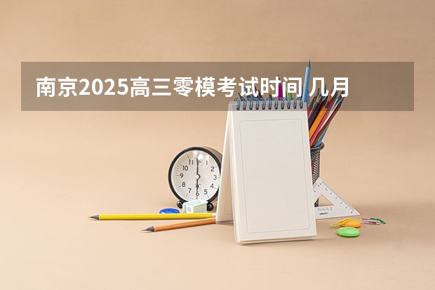 南京2025高三零模考试时间 几月几号考试（2025年高考全年大事记！北京准高三考生家长必看！）