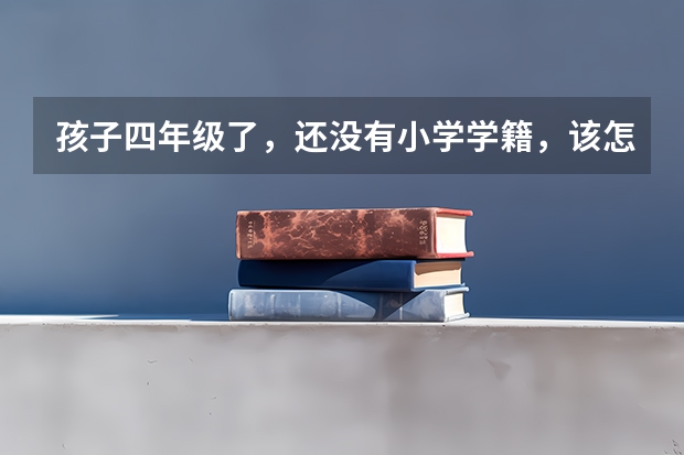 孩子四年级了，还没有小学学籍，该怎么解决？