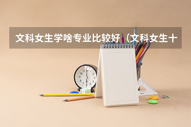 文科女生学啥专业比较好（文科女生十大专业排名）