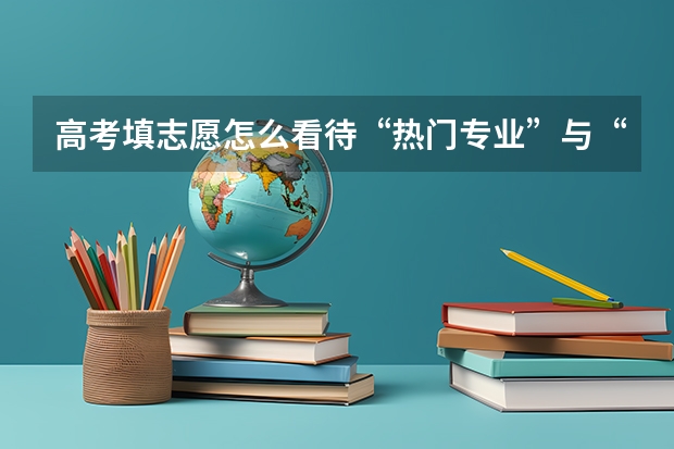 高考填志愿怎么看待“热门专业”与“冷门专业”呢？