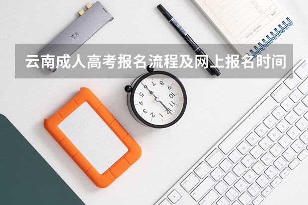 云南成人高考报名流程及网上报名时间(云南成人高考报名入口)