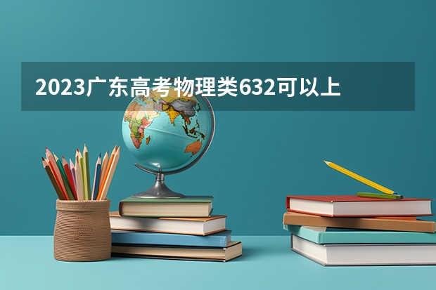 2023广东高考物理类632可以上什么大学