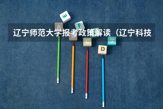 辽宁师范大学报考政策解读(辽宁科技大学报考政策解读)