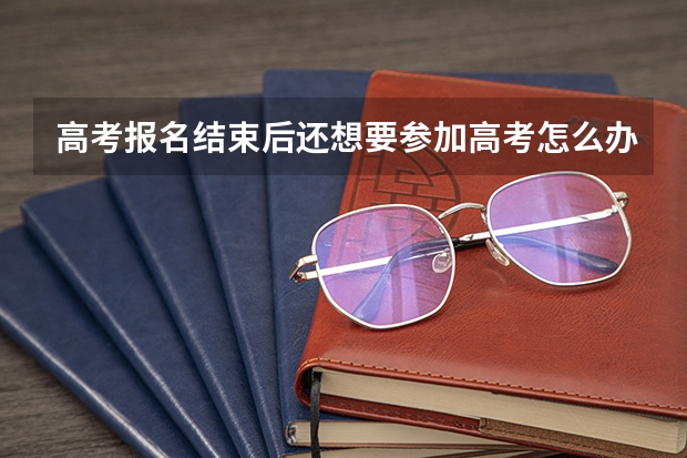 高考报名结束后还想要参加高考怎么办
