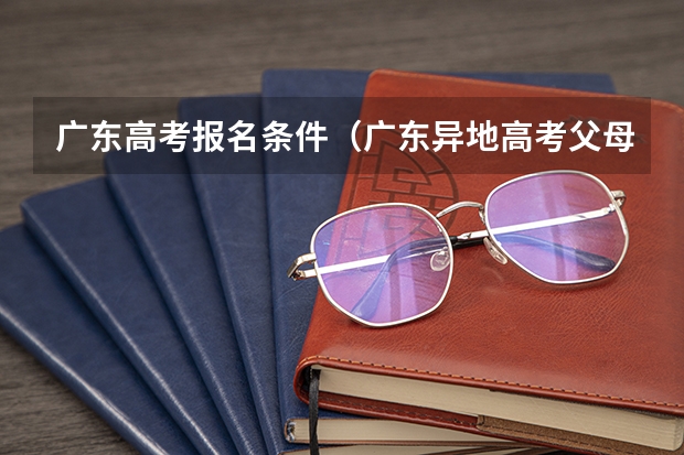 广东高考报名条件（广东异地高考父母条件）