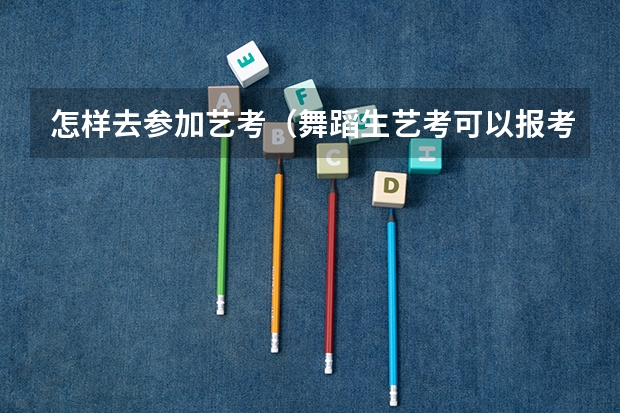 怎样去参加艺考（舞蹈生艺考可以报考的大学）