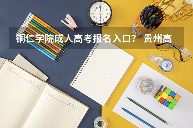 铜仁学院成人高考报名入口？ 贵州高考报名时间