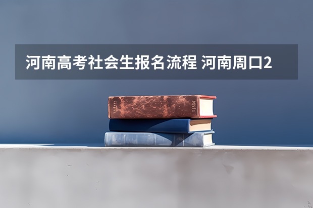 河南高考社会生报名流程 河南周口2024年高考报名详细流程
