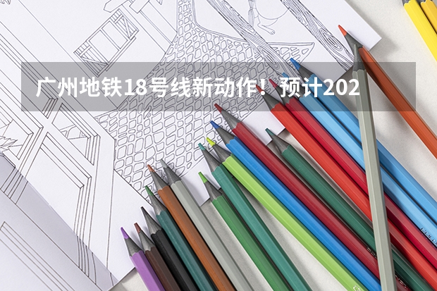 广州地铁18号线新动作！预计2024年或2025年通车珠海 官宣！广州暨大港澳子弟学校2024-2025年秋季招生简章正式发布！