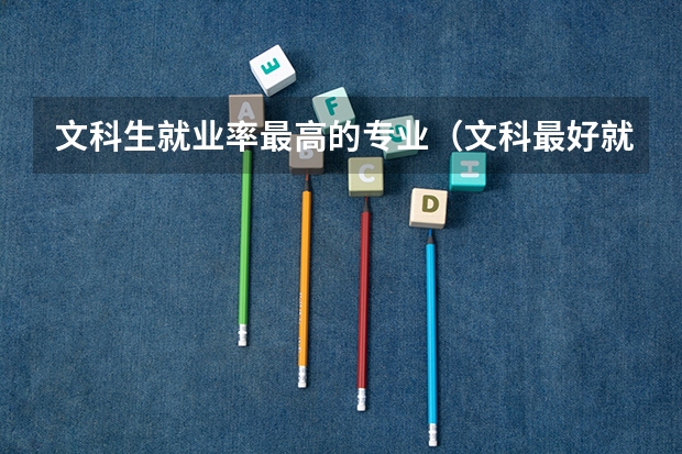 文科生就业率最高的专业（文科最好就业的专业排名榜）