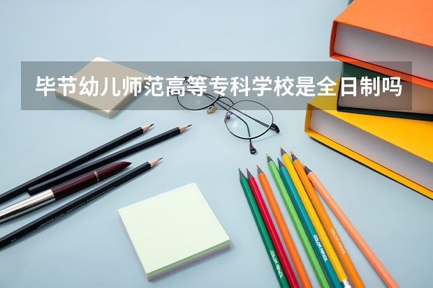 毕节幼儿师范高等专科学校是全日制吗?