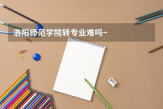 洛阳师范学院转专业难吗~