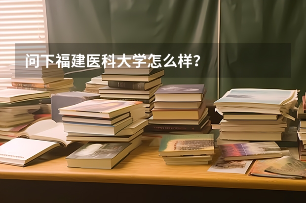 问下福建医科大学怎么样？