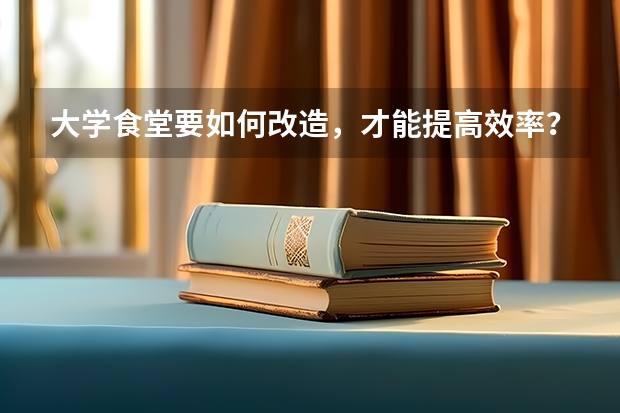 大学食堂要如何改造，才能提高效率？