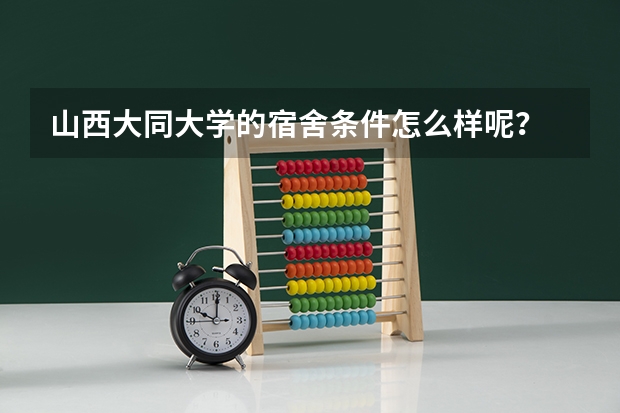山西大同大学的宿舍条件怎么样呢？