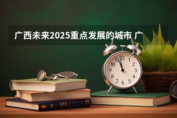 广西未来2025重点发展的城市 广西未来2025重点发展的城市