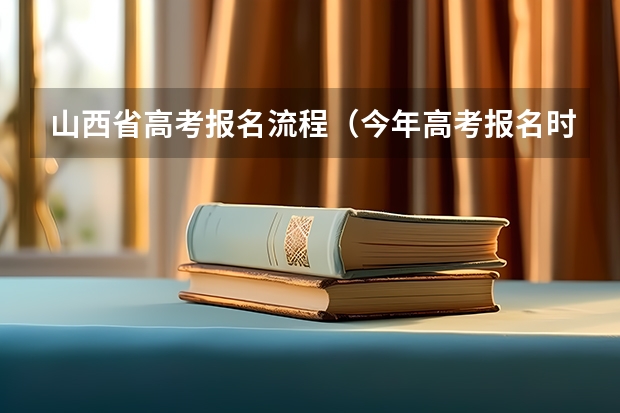 山西省高考报名流程（今年高考报名时间）