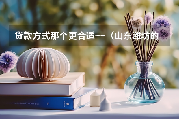 贷款方式那个更合适~~(山东潍坊的提问者)~~ 加分的~ 父母是山东潍坊农村户口,分别52岁,53岁,想给他们买养老保险,大家给推荐几个险种,采纳后加分!