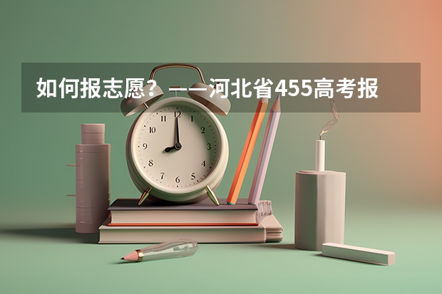 如何报志愿？——河北省455高考报考指南