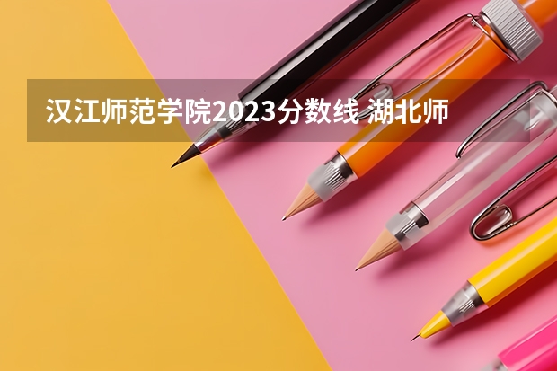 汉江师范学院2023分数线 湖北师范院校排名及分数线