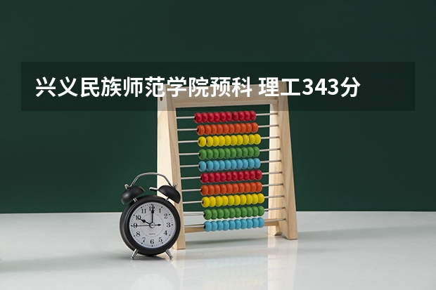 兴义民族师范学院预科 理工343分是否能上预科呢？