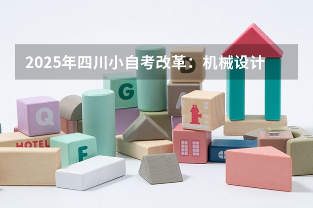 2025年四川小自考改革：机械设计制造及其自动化（本科）专业分析（2025四川高考难么）