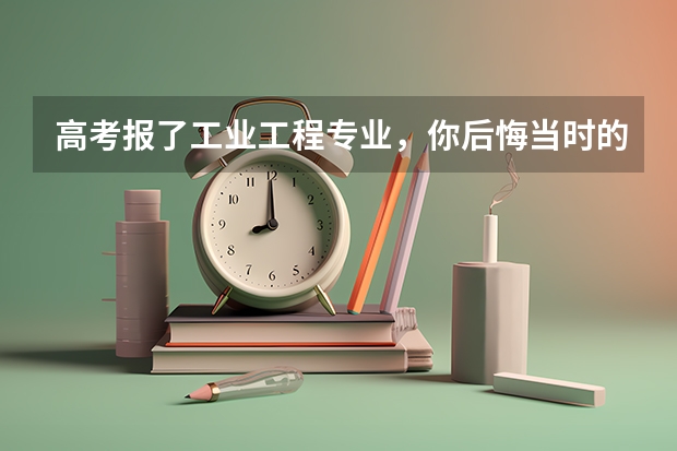 高考报了工业工程专业，你后悔当时的选择吗？对高考志愿填报相关专业的同学有什么建议？