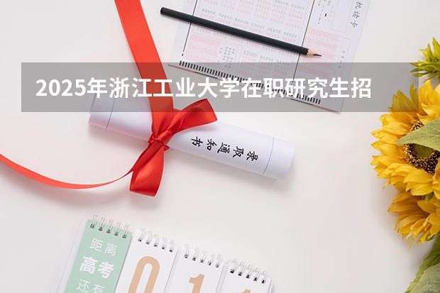 2025年浙江工业大学在职研究生招生专业及学制学费汇总！（2025年上海师范大学在职研究生招生专业汇总！）