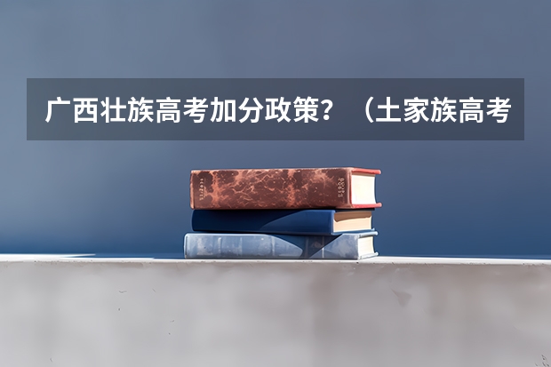 广西壮族高考加分政策？（土家族高考加分政策是怎样的？）