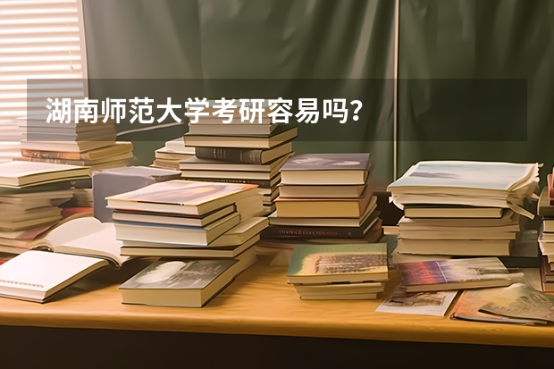 湖南师范大学考研容易吗？