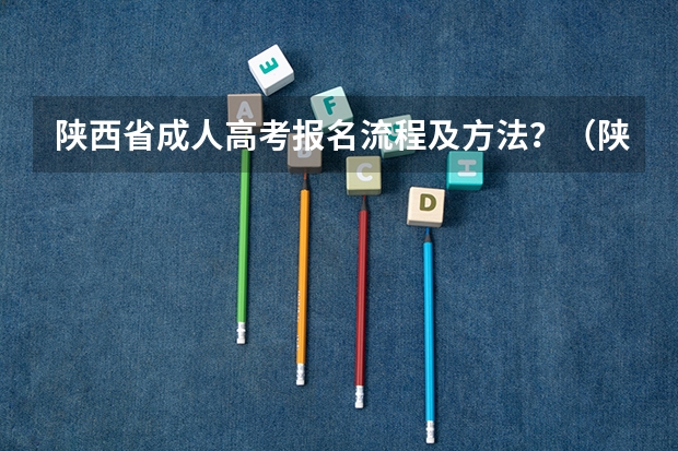 陕西省成人高考报名流程及方法？（陕西成人高考报名时间？）
