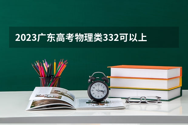 2023广东高考物理类332可以上什么大学