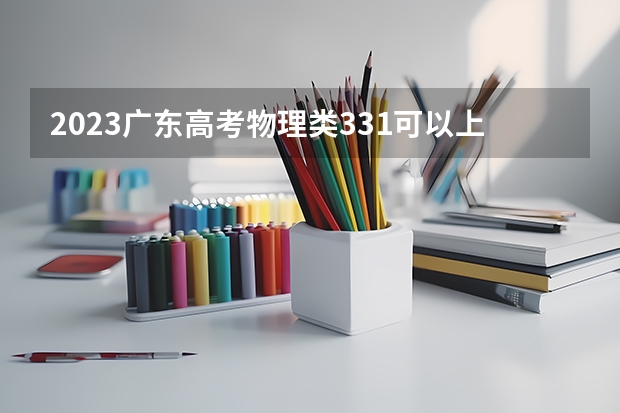 2023广东高考物理类331可以上什么大学