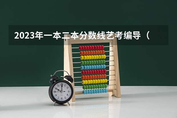 2023年一本二本分数线艺考编导（艺考本科分数线2023）
