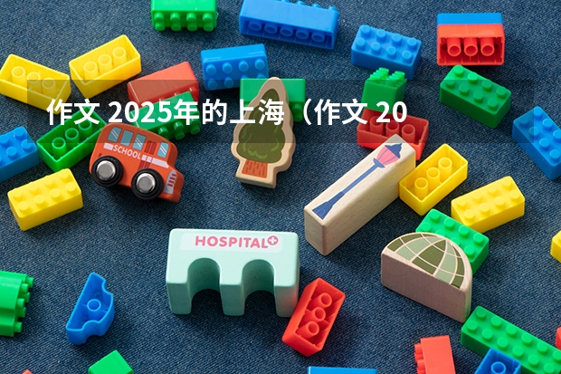 作文 2025年的上海（作文 2025年的上海）