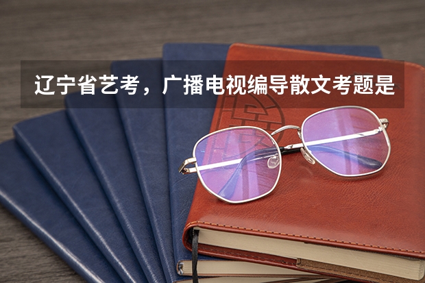 辽宁省艺考，广播电视编导散文考题是什么？急求！！！！！最好也有历年的考题！！！！