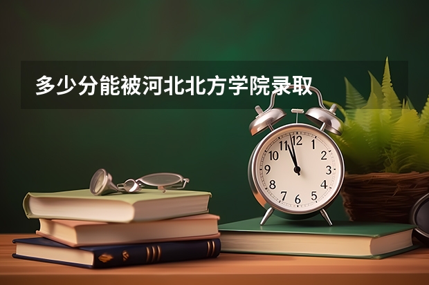 多少分能被河北北方学院录取