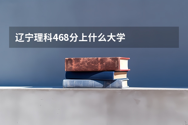 辽宁理科468分上什么大学