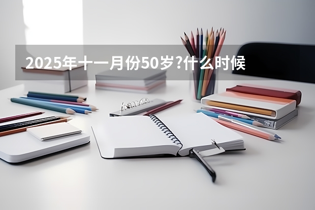 2025年十一月份50岁?什么时候办退休手续