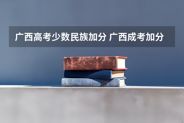广西高考少数民族加分 广西成考加分政策